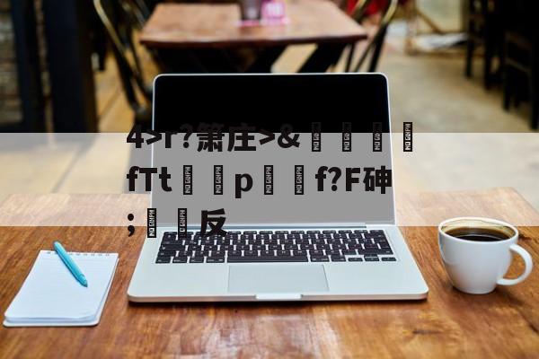 关于4>r?箫庄>&amp;麚蚳fTt圦驍p瑩傔f?F砷;反的信息-九游体育app